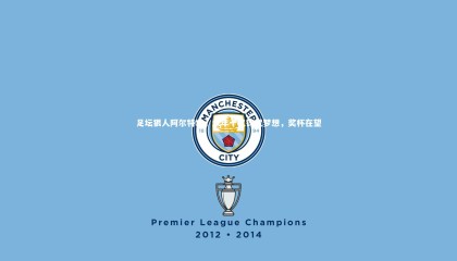 【牛八体育】足坛狠人阿尔特塔，六年十亿铸就梦想，奖杯在望