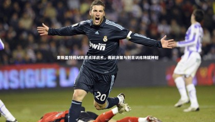 牛八体育平台：索斯盖特揭秘凯恩点球战术，赛前决策与刻意训练铸就神射