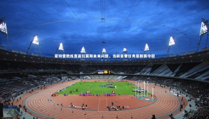 【牛八体育】蒙特雷教练直面拉莫斯未来问题，当前首要任务是联赛夺冠