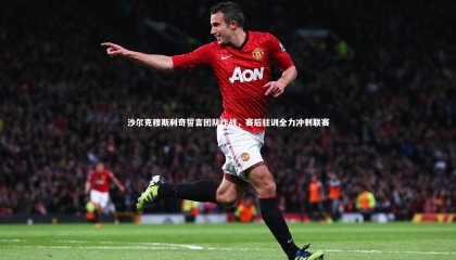 牛八体育官网：沙尔克穆斯利奇誓言团队作战，赛后驻训全力冲刺联赛